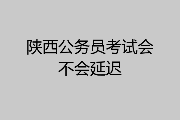 陕西公务员考试会不会延迟