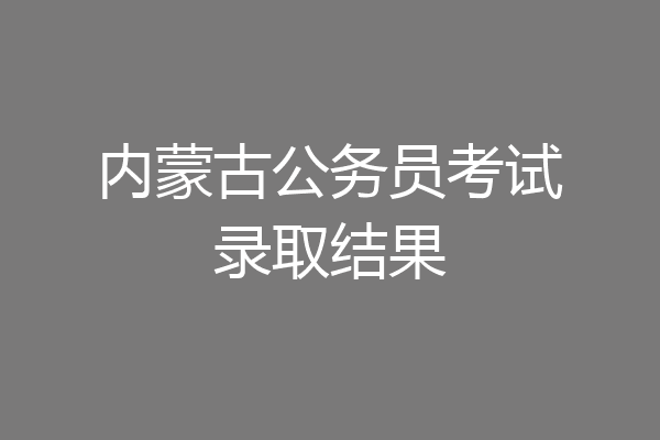 内蒙古公务员考试录取结果