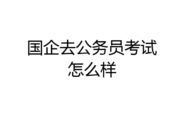 国企去公务员考试怎么样