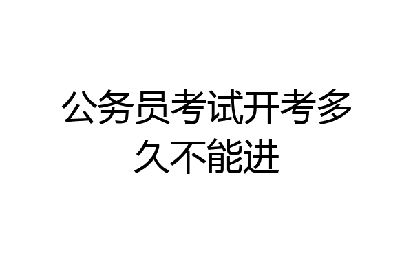 公务员考试开考多久不能进