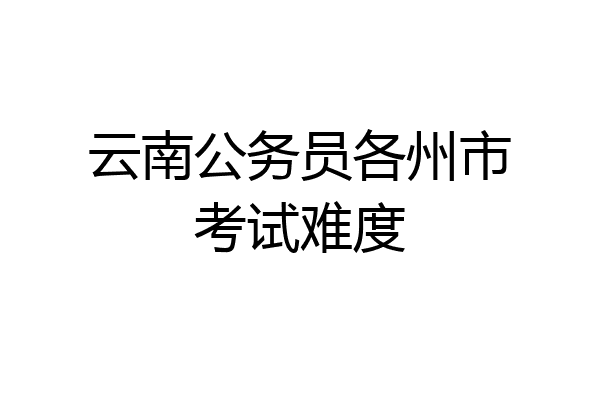云南公务员各州市考试难度