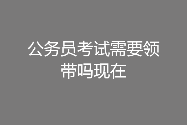 公务员考试需要领带吗现在