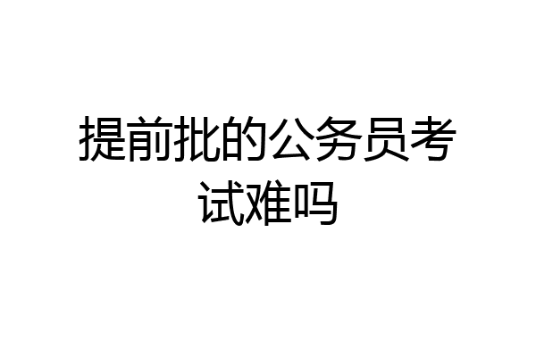 提前批的公务员考试难吗