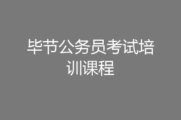 毕节公务员考试培训课程