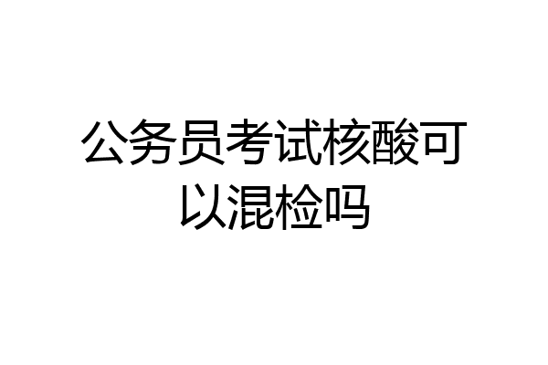 公务员考试核酸可以混检吗