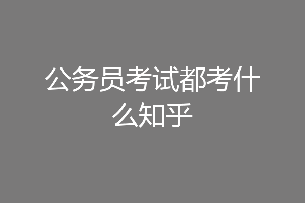 公务员考试都考什么知乎
