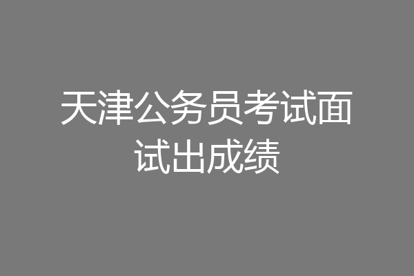 天津公务员考试面试出成绩
