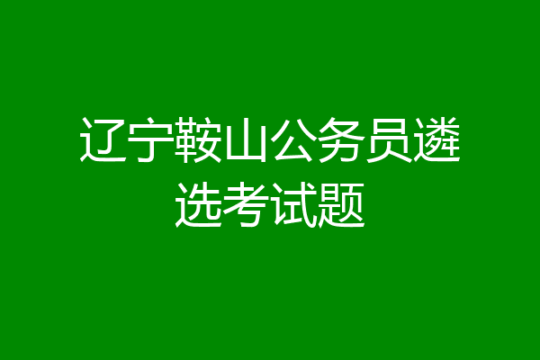 辽宁鞍山公务员遴选考试题