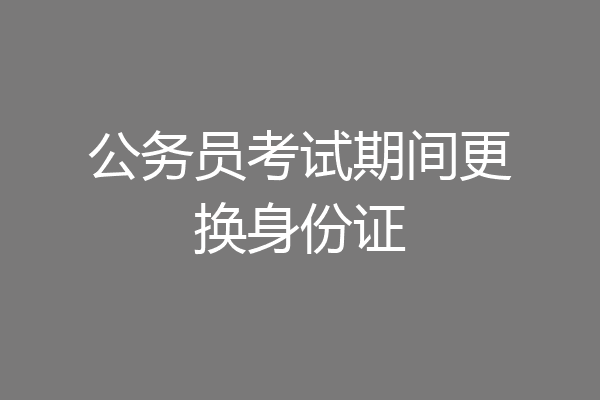 公务员考试期间更换身份证