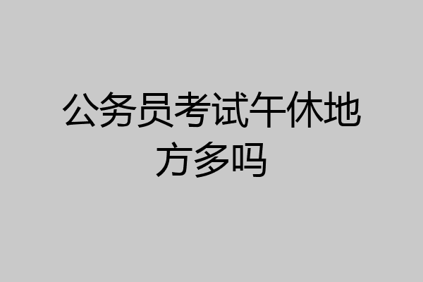 公务员考试午休地方多吗