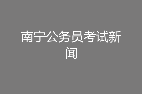 南宁公务员考试新闻
