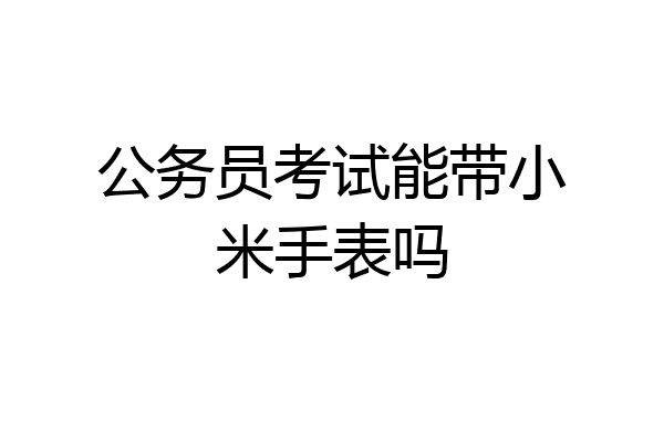 公务员考试能带小米手表吗