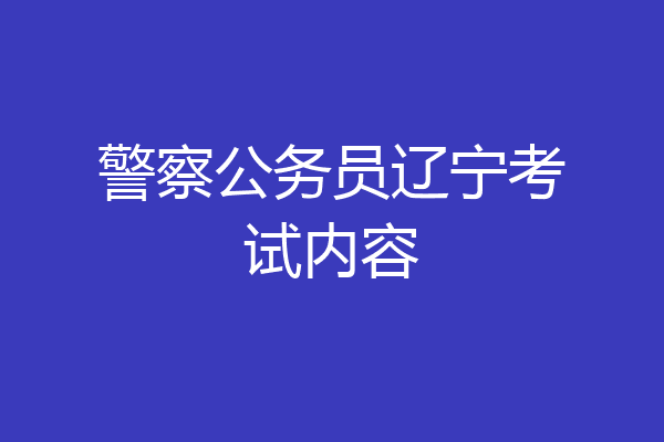 警察公务员辽宁考试内容