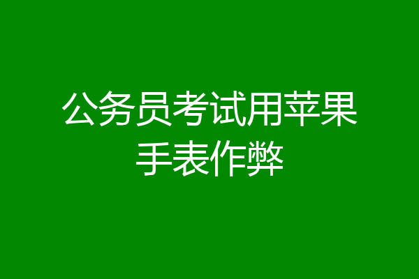 公务员考试用苹果手表作弊