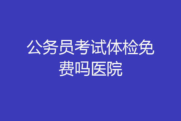 公务员考试体检免费吗医院