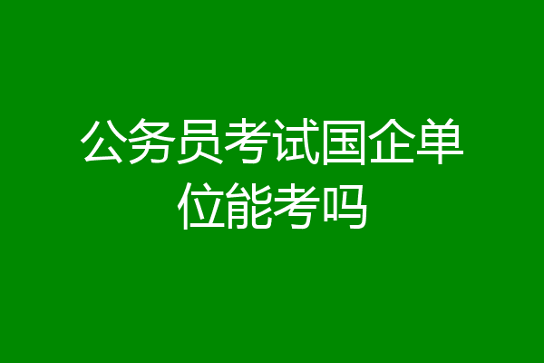 公务员考试国企单位能考吗