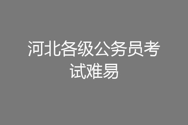 河北各级公务员考试难易