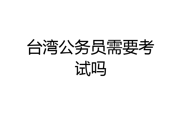 台湾公务员需要考试吗