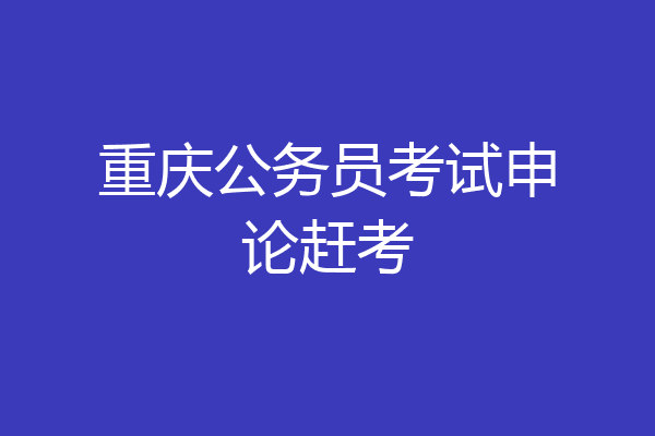 重庆公务员考试申论赶考