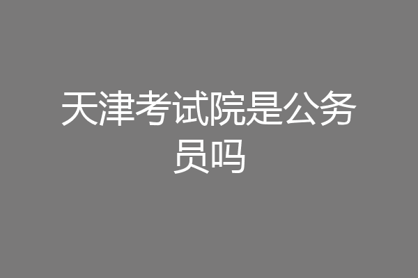 天津考试院是公务员吗
