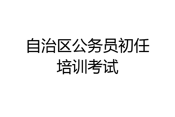 自治区公务员初任培训考试