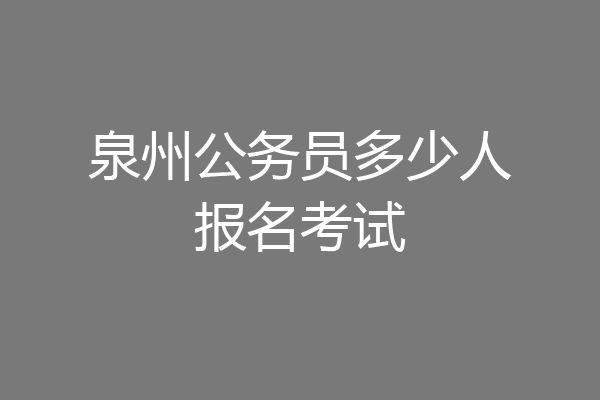 泉州公务员多少人报名考试