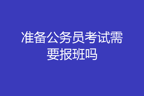 准备公务员考试需要报班吗