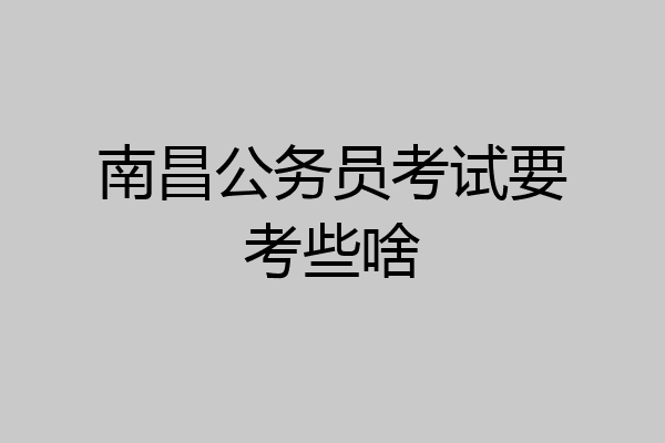 南昌公务员考试要考些啥
