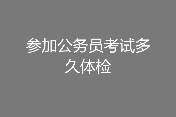 参加公务员考试多久体检