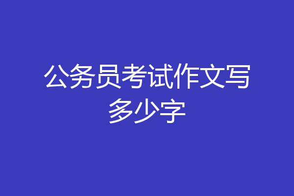 公务员考试作文写多少字