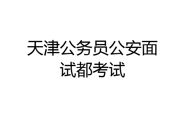 天津公务员公安面试都考试