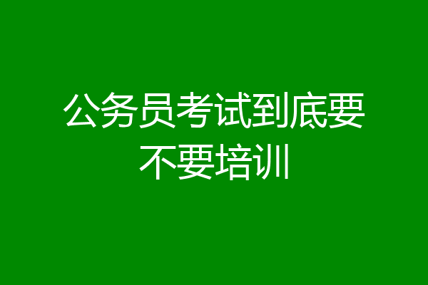 公务员考试到底要不要培训