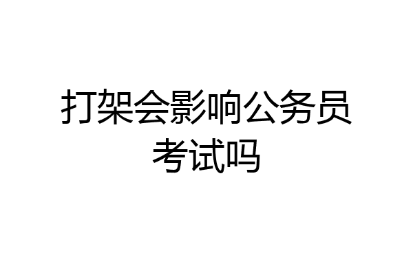 打架会影响公务员考试吗