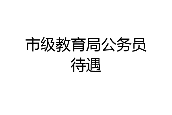 市级教育局公务员待遇