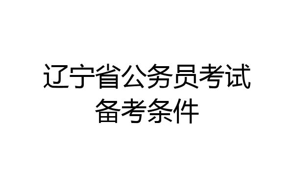 辽宁省公务员考试备考条件