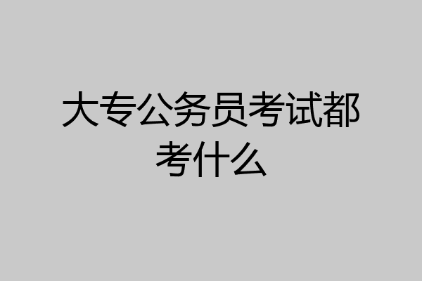 大专公务员考试都考什么