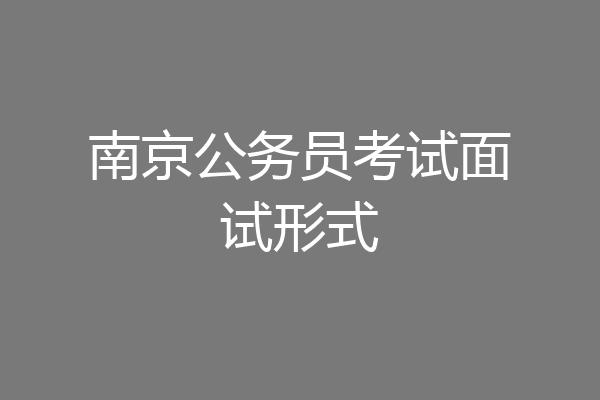 南京公务员考试面试形式