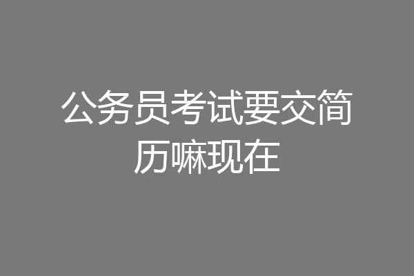 公务员考试要交简历嘛现在