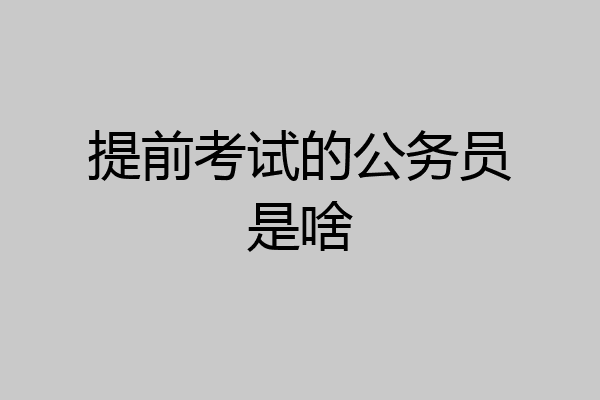 提前考试的公务员是啥