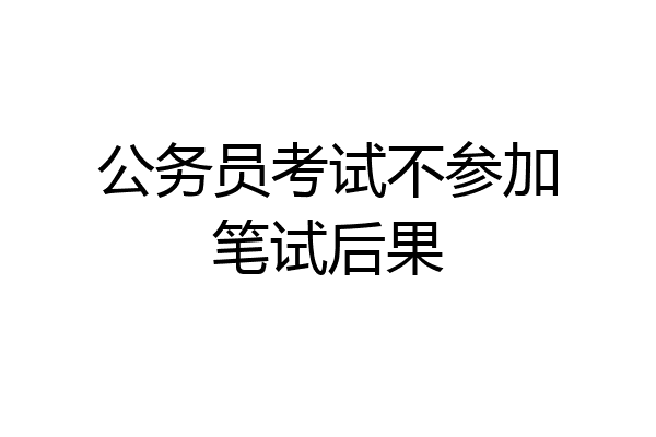 公务员考试不参加笔试后果