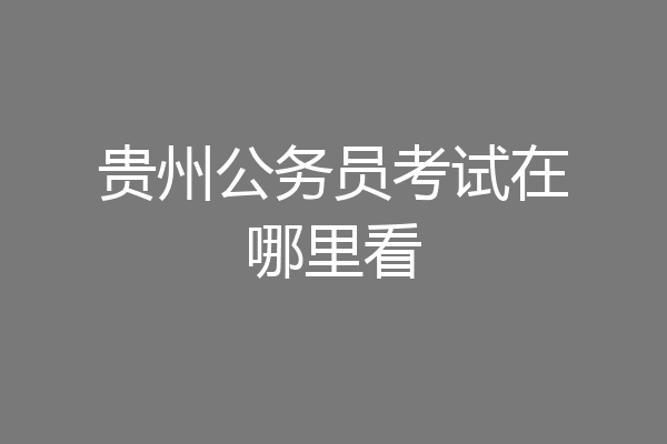 贵州公务员考试在哪里看