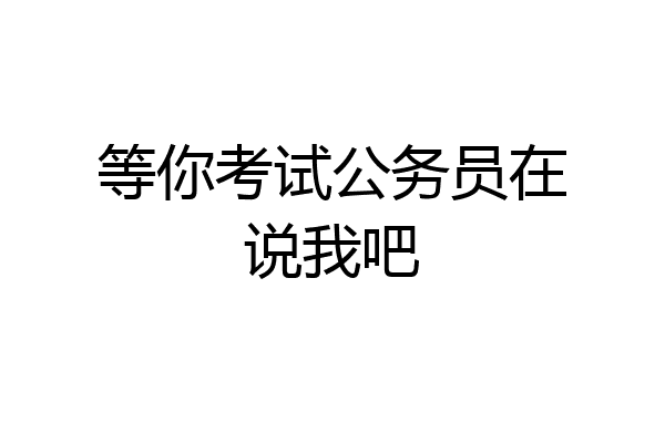 等你考试公务员在说我吧