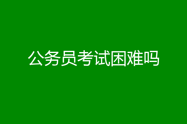 公务员考试困难吗