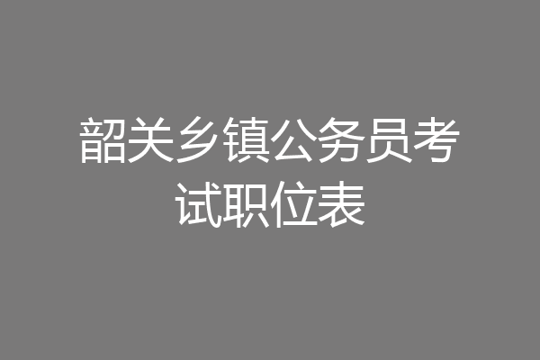 韶关乡镇公务员考试职位表