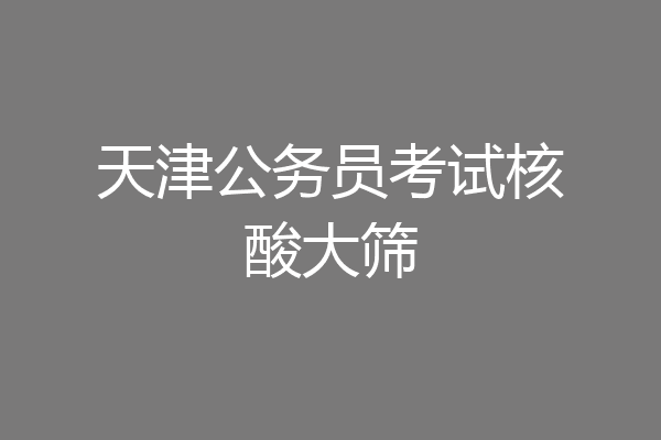天津公务员考试核酸大筛