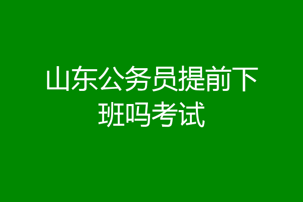 山东公务员提前下班吗考试