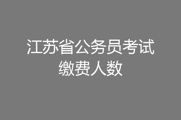 江苏省公务员考试缴费人数