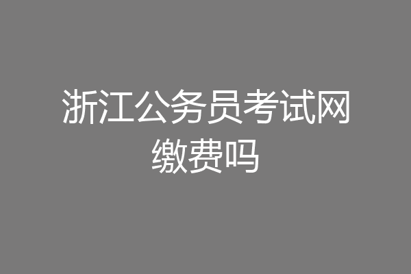 浙江公务员考试网缴费吗