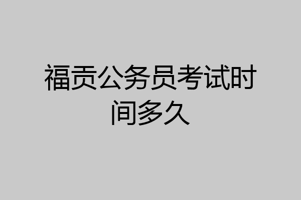 福贡公务员考试时间多久