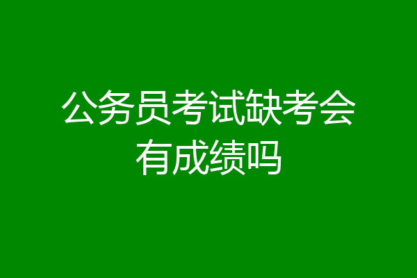 公务员考试缺考会有成绩吗